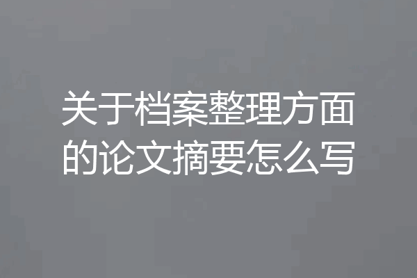 关于档案整理方面的论文摘要怎么写