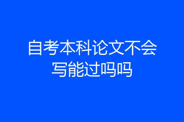 自考本科论文不会写能过吗吗