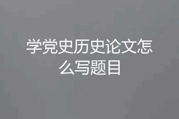 学党史历史论文怎么写题目