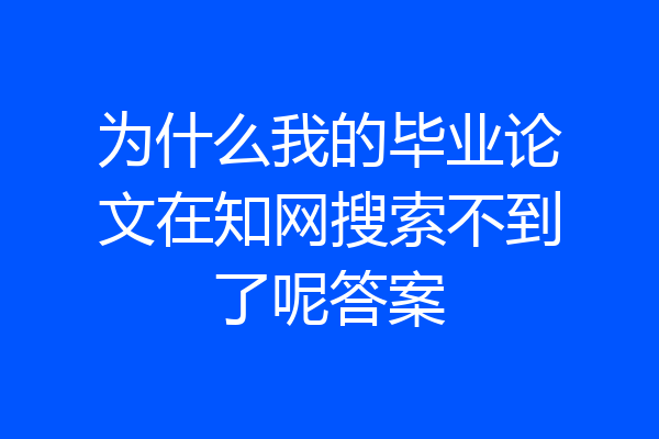 为什么我的毕业论文在知网搜索不到了呢答案