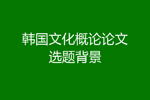 韩国文化概论论文选题背景