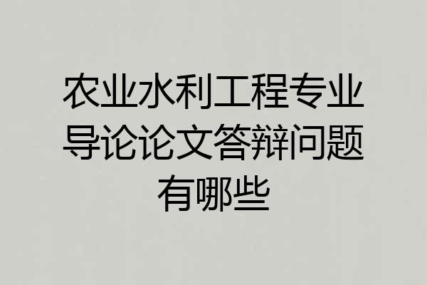 农业水利工程专业导论论文答辩问题有哪些