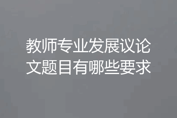 教师专业发展议论文题目有哪些要求