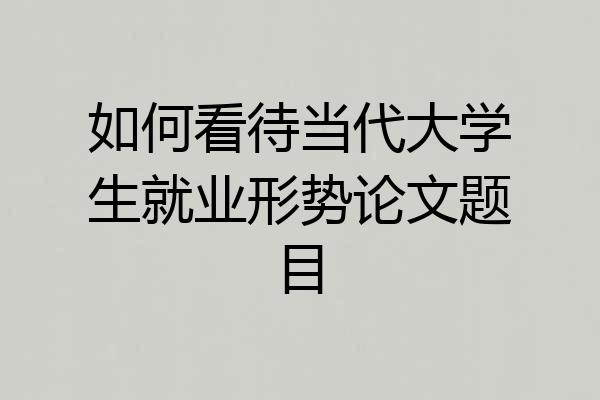 如何看待当代大学生就业形势论文题目