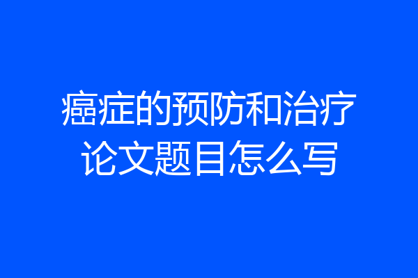 癌症的预防和治疗论文题目怎么写