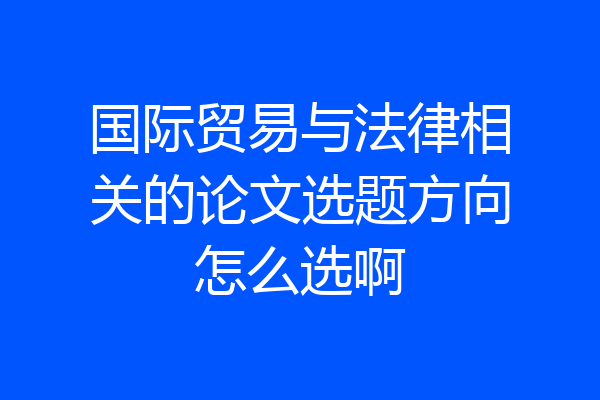 国际贸易与法律相关的论文选题方向怎么选啊