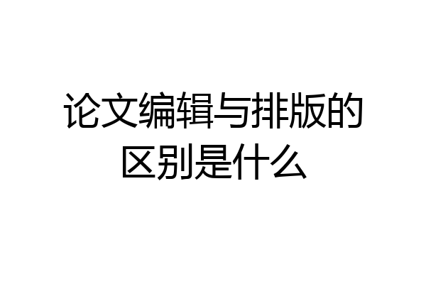 论文编辑与排版的区别是什么