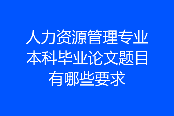 人力资源管理专业本科毕业论文题目有哪些要求