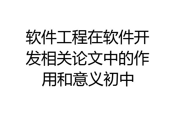 软件工程在软件开发相关论文中的作用和意义初中