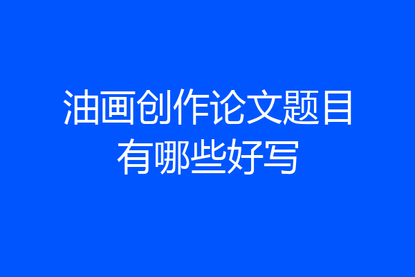 油画创作论文题目有哪些好写
