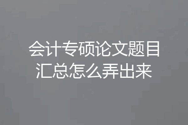 会计专硕论文题目汇总怎么弄出来