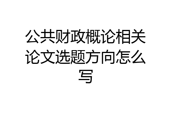 公共财政概论相关论文选题方向怎么写