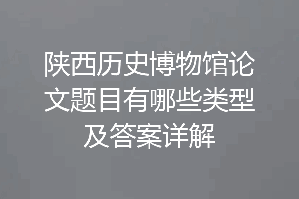 陕西历史博物馆论文题目有哪些类型及答案详解