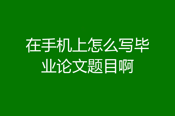 在手机上怎么写毕业论文题目啊