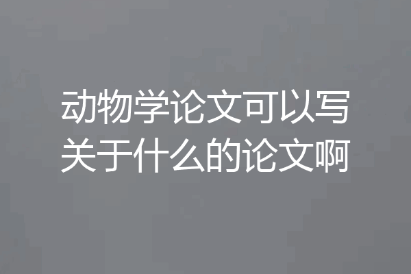 动物学论文可以写关于什么的论文啊