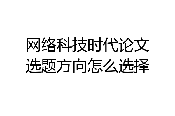网络科技时代论文选题方向怎么选择