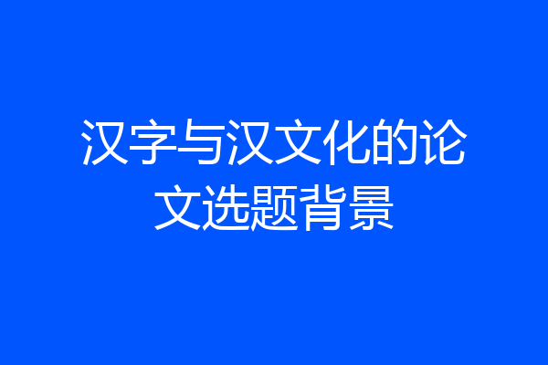 汉字与汉文化的论文选题背景