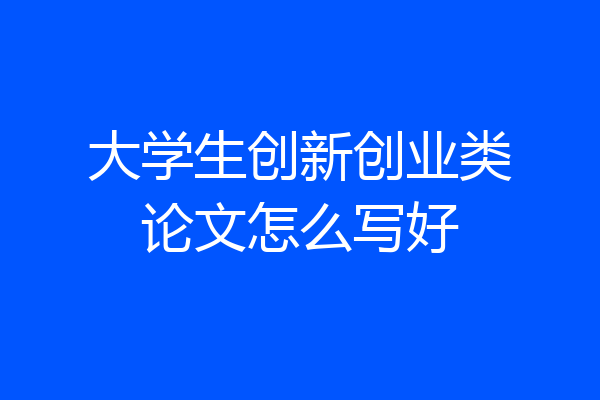 大学生创新创业类论文怎么写好