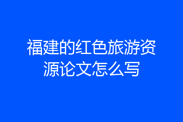 福建的红色旅游资源论文怎么写