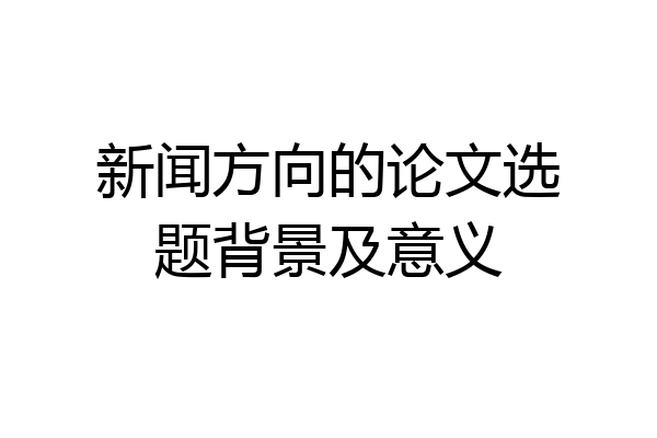 新闻方向的论文选题背景及意义