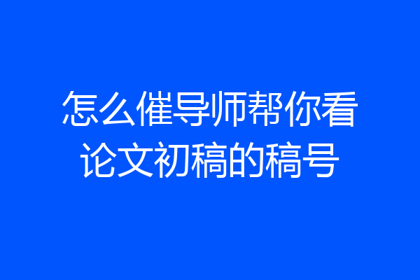 怎么催导师帮你看论文初稿的稿号