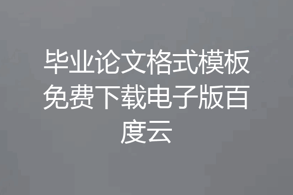 毕业论文格式模板免费下载电子版百度云
