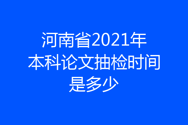 河南省2021年本科论文抽检时间是多少