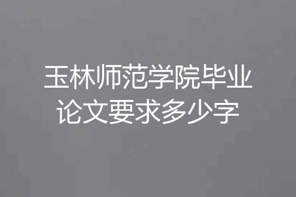 玉林师范学院毕业论文要求多少字
