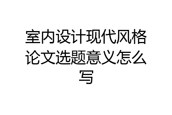 室内设计现代风格论文选题意义怎么写