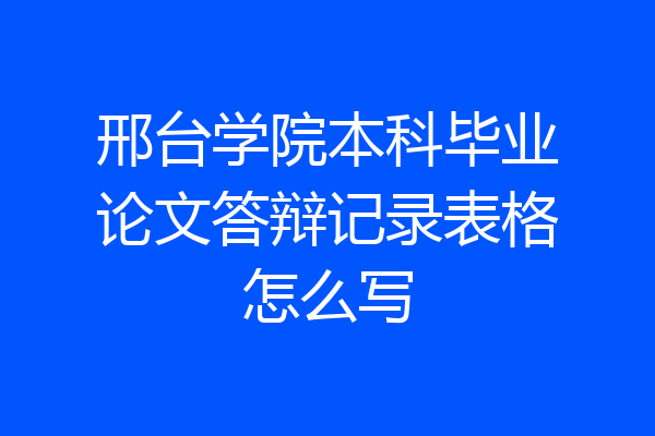 邢台学院本科毕业论文答辩记录表格怎么写