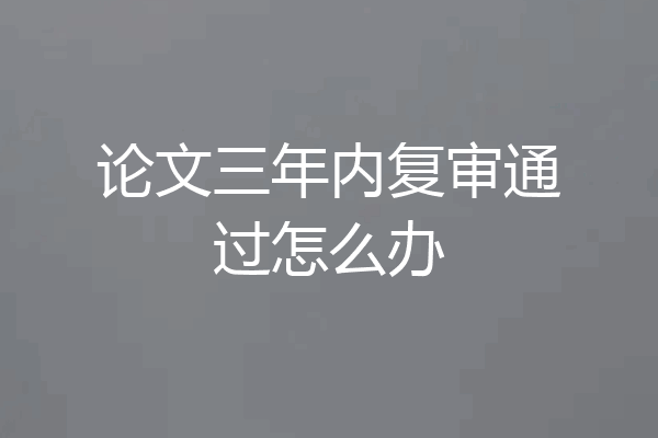 论文三年内复审通过怎么办