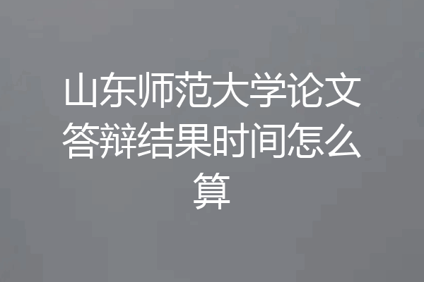 山东师范大学论文答辩结果时间怎么算