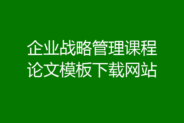 企业战略管理课程论文模板下载网站
