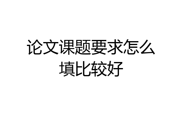 论文课题要求怎么填比较好