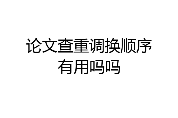 论文查重调换顺序有用吗吗
