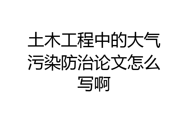 土木工程中的大气污染防治论文怎么写啊