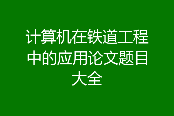 计算机在铁道工程中的应用论文题目大全