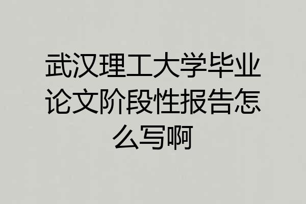武汉理工大学毕业论文阶段性报告怎么写啊