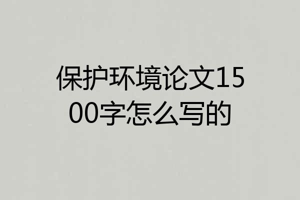保护环境论文1500字怎么写的