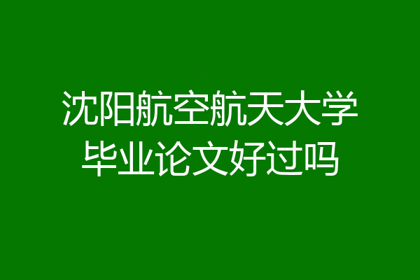 沈阳航空航天大学毕业论文好过吗