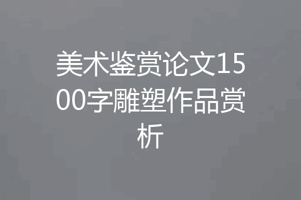美术鉴赏论文1500字雕塑作品赏析