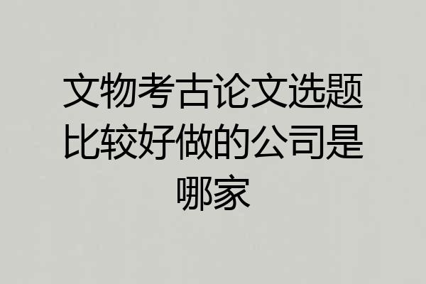 文物考古论文选题比较好做的公司是哪家