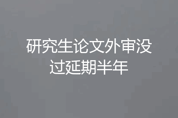 研究生论文外审没过延期半年