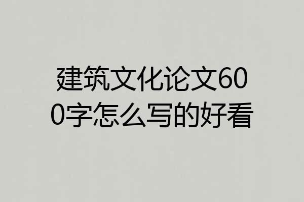 建筑文化论文600字怎么写的好看