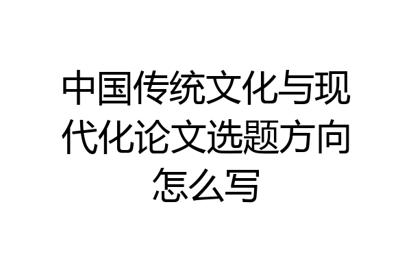中国传统文化与现代化论文选题方向怎么写