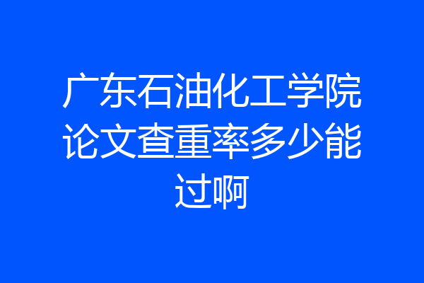 广东石油化工学院论文查重率多少能过啊