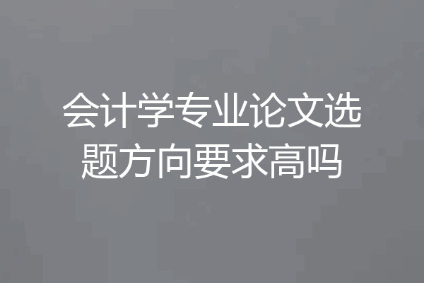 会计学专业论文选题方向要求高吗