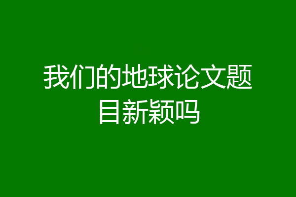 我们的地球论文题目新颖吗