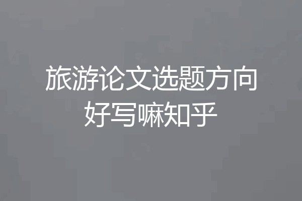 旅游论文选题方向好写嘛知乎