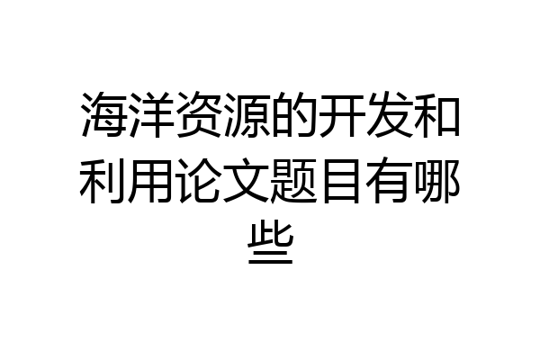 海洋资源的开发和利用论文题目有哪些